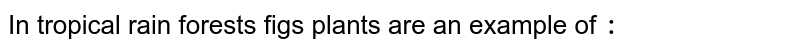 In tropical rain forests figs plants are an example of :
