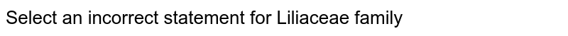 Select an incorrect statement for Liliaceae family 