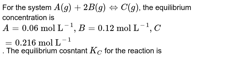 For the system A(g)+2B(g)hArr C(g) , the equilibrium concentration is A="0.06 mol L"^(-1), B="0.12 mol L"^(-1), C="0.216 mol L"^(-1) . The equilibrium cosntant K_(C) for the reaction is