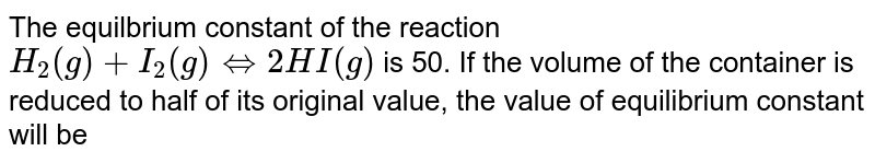 The equilbrium constant of the reaction H_(2)(g)+I_(2)(g)hArr 2HI(g) is 50. If the volume of the container is reduced to half of its original value, the value of equilibrium constant will be