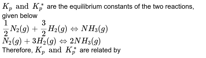 `K_(p) and K_(p)^(**)` are the equilibrium constants of the two reactions, given below <br> `(1)/(2)N_(2)(g)+(3)/(2)H_(2)(g)hArr NH_(3)(g)` <br> `N_(2)(g)+3H_(2)(g)hArr  2NH_(3)(g)` <br> Therefore, `K_(p) and K_(p)^(**)` are related by