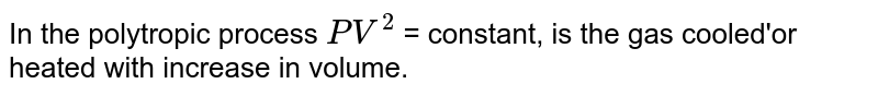 In the polytropic process `PV^2` = constant, is the gas cooled'or heated with increase in volume.