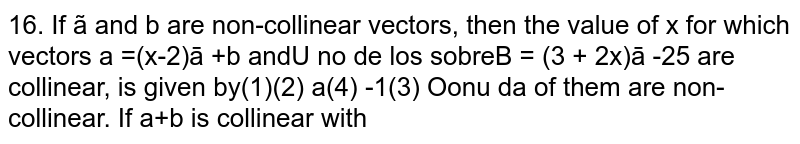   If `veca and vecb` are non-collinear vectors, then the value of `x` for which vectors `vec alpha =(x-2)vec a +vec b and vec beta=(3+2x)vec a-2vec b` are collinear, is given by
(i)`1/2`
(ii)`1/4`
(iii)`0`
(iv)`-1`