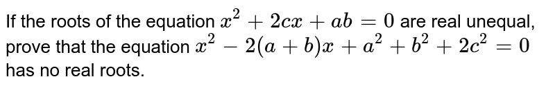 If the roots of the equation x2 + 2cx + ab = 0 are real and unequa