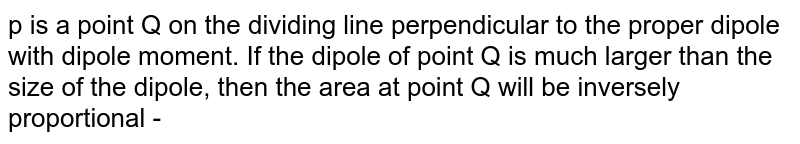 p is a point Q on the dividing line perpendicular to the proper dipole with dipole moment. If the dipole of point Q is much larger than the size of the dipole, then the area at point Q will be inversely proportional -