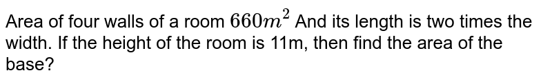 Area of four walls of a room 660 m^(2) And its length is two times the width. If the height of the room is 11m, then find the area of the base?
