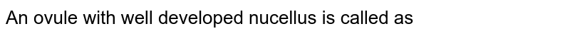 An ovule with well developed nucellus is called as