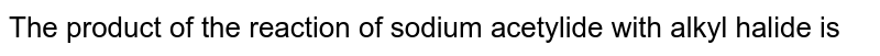 The product of the reaction of sodium acetylide with alkyl halide is