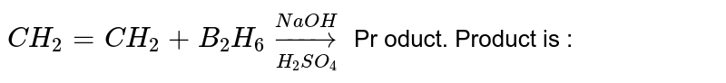 `CH_(2) = CH_(2) + B_(2) H_(6) underset(H_(2)SO_(4))overset(NaOH) to  `  Pr oduct. Product is : 