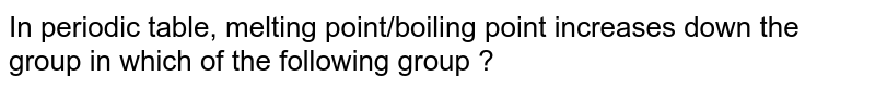In which of the following group of periodic table melting and boiling point increase as we go down the group?