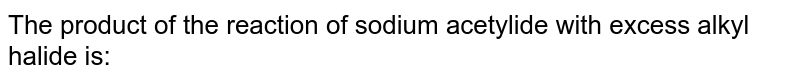 The product of the reaction of sodium acetylide with excess alkyl halide is: