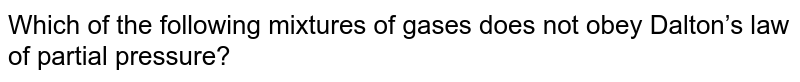 Which of the following mixtures of gases does not obey Dalton’s law of partial pressure?