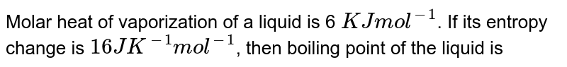 Molar heat of vaporization of a liquid is 6 KJ mol^(-1) . If its entropy change is 16 JK^(-1)mol^(-1) , then boiling point of the liquid is