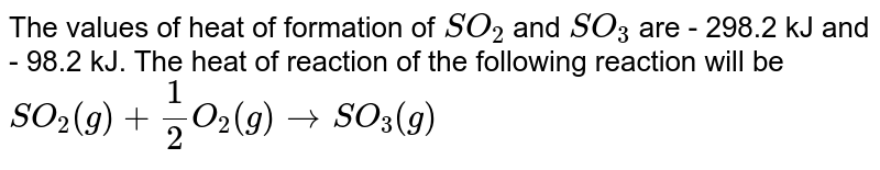 The values of heat of formation of SO_(2) and SO_(3) are - 298.2 kJ and - 98.2 kJ. The heat of reaction of the following reaction will be SO_(2)(g)+(1)/(2)O_(2)(g)to SO_(3)(g)