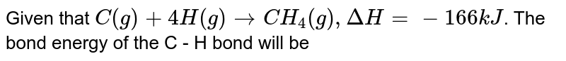 Given that C(g)+4H(g)to CH_(4)(g) , Delta H =-166 kJ . The bond energy of the C - H bond will be