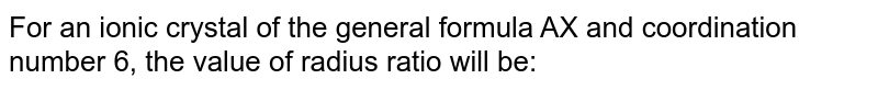 For an ionic crystal of the general formula AX and coordination number 6, the value of radius ratio will be:
