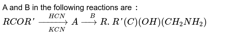 A and B in the following reactions are : RCOR' underset( KCN)overset(HCN)(rarr) A overset( B ) (rarr) R.R' ( C ) ( OH ) (CH_(2)NH_(2))
