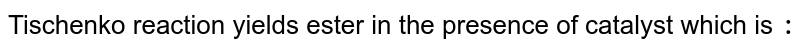 Tischenko reaction yields ester in the presence of catalyst which is :