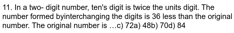 In a two- digit number,ten's digit is twice the units digit.The number formed by interchanging the digits is 36 less than the original number.The original number is