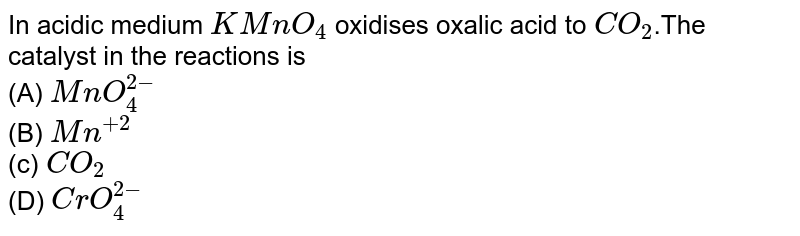 In acidic medium \(KMnO_{4}\) oxidises oxalic acid to \(CO_{2}\).The catalyst in the  reactions is <Br> (A) \(MnO_{4}^{2-}\)<Br> (B) \(Mn^{+2}\)<Br> (c) \(CO_{2}\)<Br> (D) \(CrO_{4}^{2-}\)