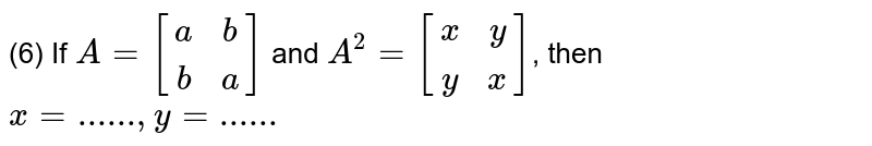 (6) If A=[[a,b],[b,a]] and A^(2)=[[x,y],[y,x]] , then x=......,y=......