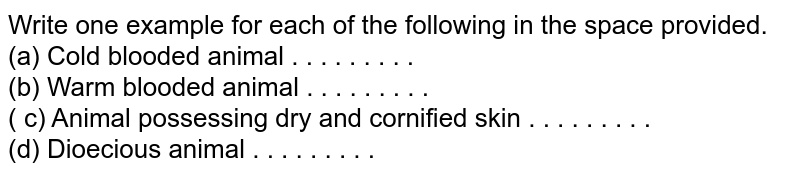 Write one example for each of the following in the space provided. (a) Cold blooded animal . . . . . . . . . (b) Warm blooded animal . . . . . . . . . ( c) Animal possessing dry and cornified skin . . . . . . . . . (d) Dioecious animal . . . . . . . . .