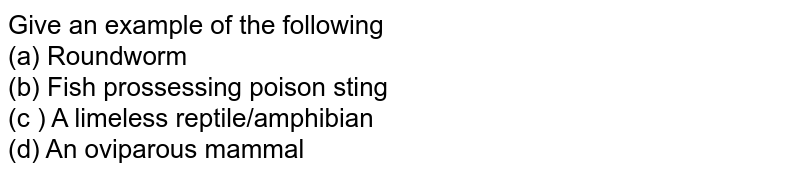 Give an example of the following (a) Roundworm (b) Fish prossessing poison sting (c ) A limeless reptile/amphibian (d) An oviparous mammal