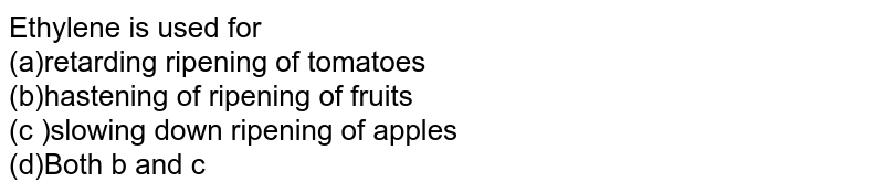 Ethylene is used for (a)retarding ripening of tomatoes (b)hastening of ripening of fruits (c )slowing down ripening of apples (d)Both b and c
