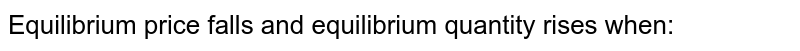 Equilibrium price falls and equilibrium quantity rises when: