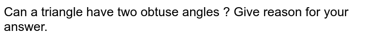 Can a triangle have two obtuse angles ? Give reason for your answer. 