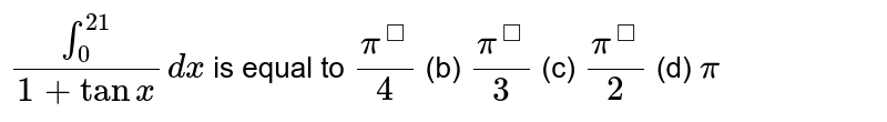 `int_0^21/(1+tanx)dx`
is
  equal to
`(pi^)/4`
(b)
  `(pi^)/3`
(c)
  `(pi^)/2`
(d)
  `pi`
