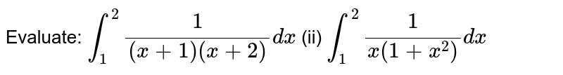 Evaluate:
`int_1^2 1/((x+1)(x+2))dx`
(ii) `int_1^2 1/(x(1+x^2))dx`
