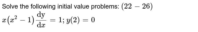 Solve the following initial value problems: `(22-26)`

`x(x^2-1)("dy")/("d"x)=1; y(2)=0`