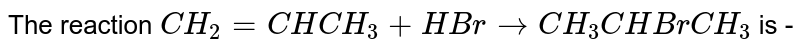 The reaction `CH_(2) = CHCH_(3) + HBr rarr CH_(3)CHBrCH_(3)` is - 