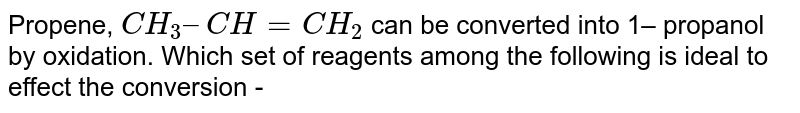 Propene, CH_(3) – CH = CH_(2) can be converted into 1– propanol by oxidation. Which set of reagents among the following is ideal to effect the conversion -