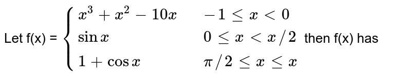  Let f(x) = `{{:( x^(3) + x^(2) - 10 x ,, -1 le x lt 0) , (sin x ,, 0 le x lt x//2) , (1 + cos x ,, pi //2 le x le x ):}` then f(x) has 