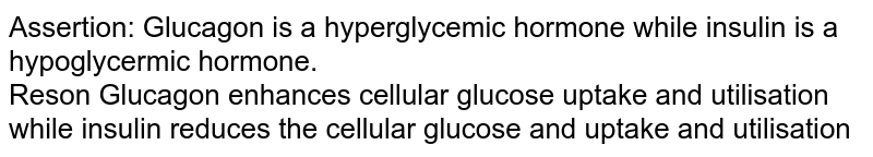 Assertion: Glucagon is a hyperglycemic hormone while insulin is a hypoglycermic hormone. Reson Glucagon enhances cellular glucose uptake and utilisation while insulin reduces the cellular glucose and uptake and utilisation
