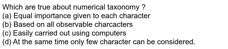 Which are true about numerical taxonomy ? (a) Equal importance given to each character (b) Based on all observable charcacters (c) Easily carried out using computers (d) At the same time only few character can be considered.