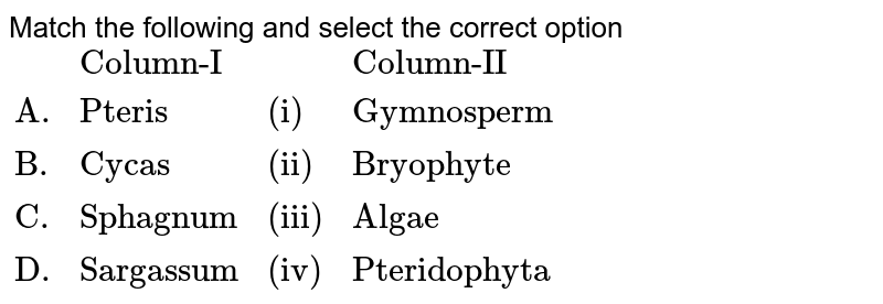 Match the following and select the correct option {:(,"Column-I",,"Column-II"),("A.","Pteris","(i)","Gymnosperm"),("B.","Cycas","(ii)","Bryophyte"),("C.","Sphagnum","(iii)","Algae"),("D.","Sargassum","(iv)","Pteridophyta"):}