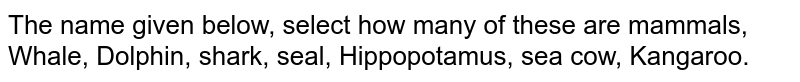 The name given below, select how many of these are mammals, Whale, Dolphin, shark, seal, Hippopotamus, sea cow, Kangaroo.