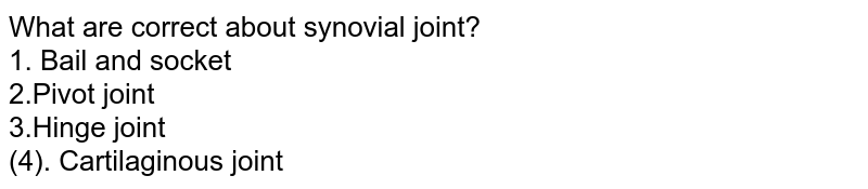 What are correct about synovial joint? 1. Bail and socket 2.Pivot joint 3.Hinge joint (4). Cartilaginous joint