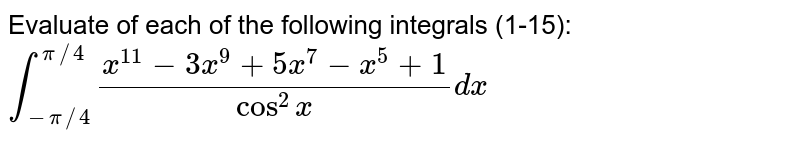 Evaluate
  of each of the following integrals (1-15):
`int_(-pi//4)^(pi//4)(x^(11)-3 x^9+5x^7-x^5+1)/(cos^2x)dx`