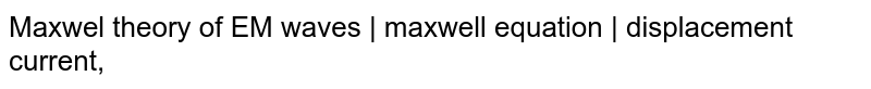 Maxwel theory of EM waves | maxwell equation | displacement current,