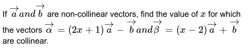If ` vec aa n d vec b`
are non-collinear vectors, find the value of `x`
for which the vectors ` vecalpha=(2x+1) vec a- vec b""a n d"" vecbeta=(x-2)"" vec a+ vec b`
are collinear.