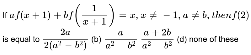 If `af(x+1)+bf(1/(x+1))=x ,x!=-1,a!=b ,t h e nf(2)`
is equal to
`(2a)/(2(a^2-b^2))`
 (b) `a/(a^2-b^2)`

`(a+2b)/(a^2-b^2)`
 (d) none
  of these