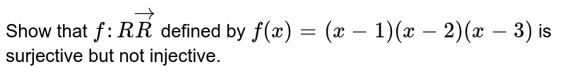 Show that `f: RvecR`
defined by `f(x)=(x-1)(x-2)(x-3)`
is surjective but not injective.