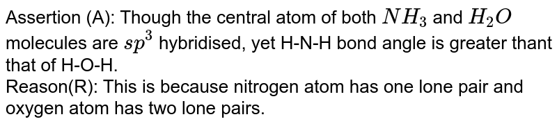 Assertion (A): Though the central atom of both NH_(3) and H_(2)O molecules are sp_(3) hybridised, yet H – N – H bond angle is greater than that of H – O – H. Reason (R): This is because nitrogen atom has one lone pair and oxygen atom has two lone pairs.