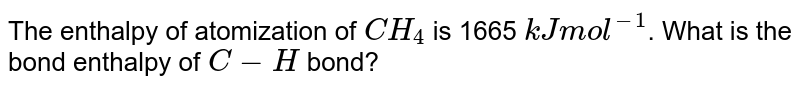 The enthalpy of atomization of `CH_(4)` is 1665 `kJ mol^(-1)`. What is the bond enthalpy of `C - H` bond?