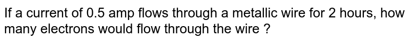 If a current of 0.5 amp flows through a metallic wire for 2 hours, how many electrons would flow through the wire ?