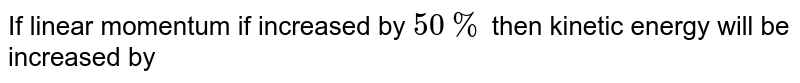If the linear momentum is increased by 50%, then kinetic energy will increase by